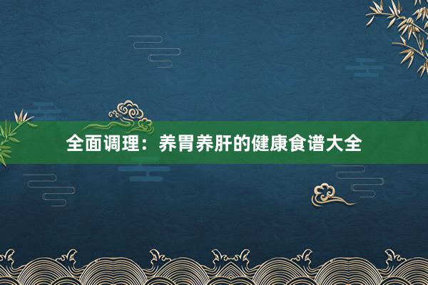 全面调理：养胃养肝的健康食谱大全