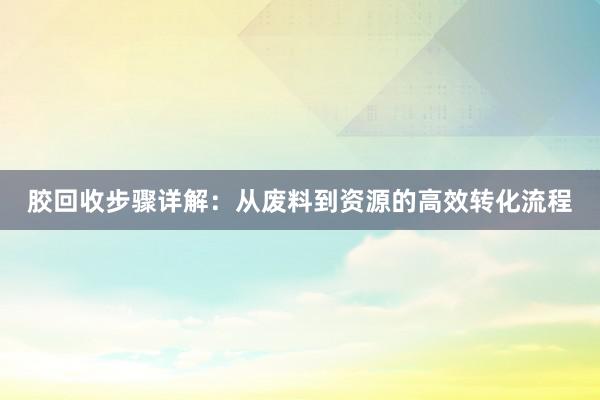 胶回收步骤详解：从废料到资源的高效转化流程